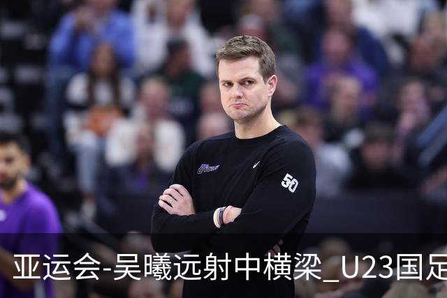 亚运会-吴曦远射中横梁 U23国足0-0憾平伊朗暂列次席